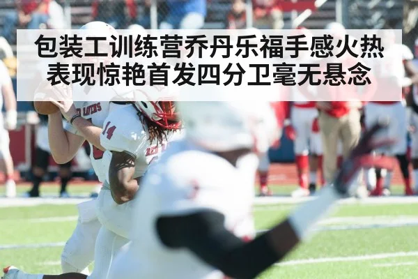 包装工训练营乔丹乐福手感火热表现惊艳首发四分卫毫无悬念