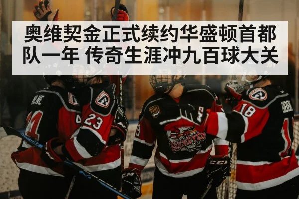 奥维契金正式续约华盛顿首都队一年 传奇生涯冲九百球大关