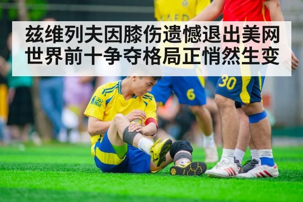 兹维列夫因膝伤遗憾退出美网 世界前十争夺格局正悄然生变