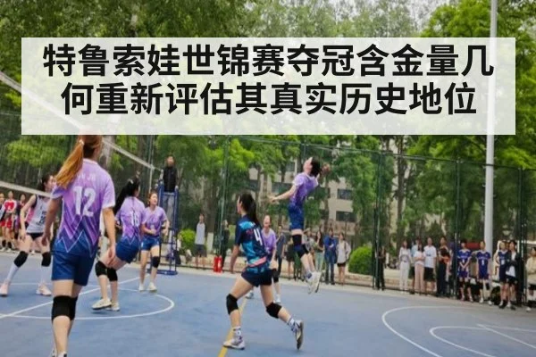 特鲁索娃世锦赛夺冠含金量几何重新评估其真实历史地位