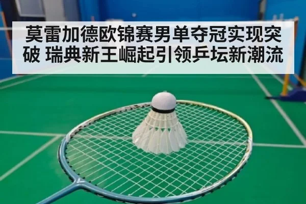 莫雷加德欧锦赛男单夺冠实现突破 瑞典新王崛起引领乒坛新潮流